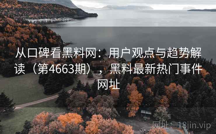 从口碑看黑料网:用户观点与趋势解读(第4663期),黑料最新热门事件网址 从口碑看黑料网:用户观点与趋势解读(第4663期),黑料最新热门事件网址
