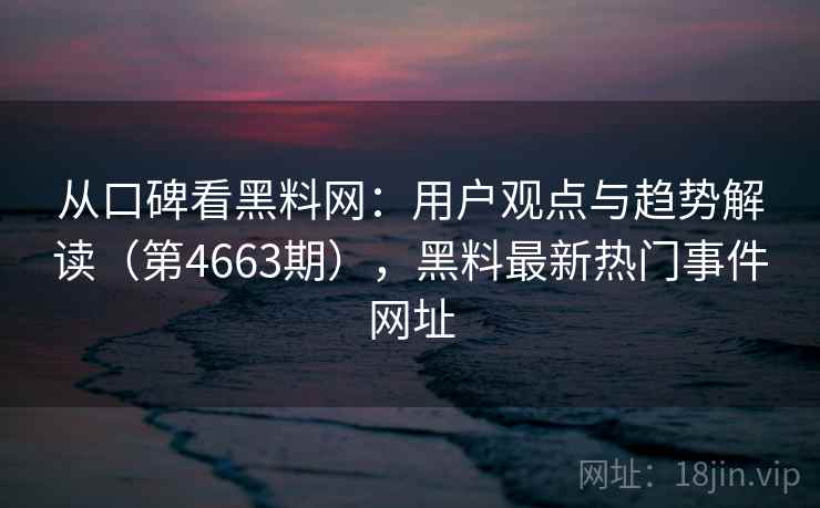 从口碑看黑料网：用户观点与趋势解读（第4663期），黑料最新热门事件网址
