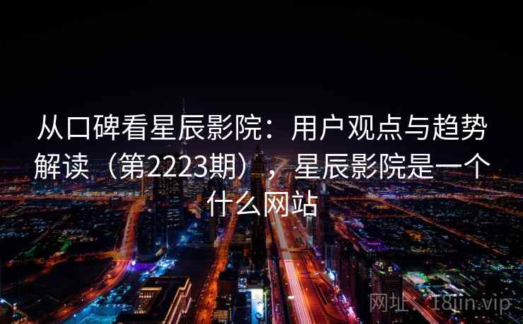 从口碑看星辰影院:用户观点与趋势解读(第2223期),星辰影院是一个什么网站 从口碑看星辰影院:用户观点与趋势解读(第2223期),星辰影院是一个什么网站