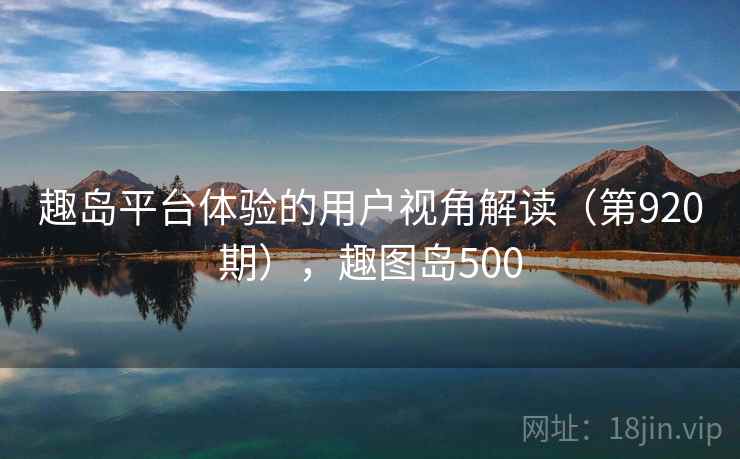 趣岛平台体验的用户视角解读（第920期），趣图岛500