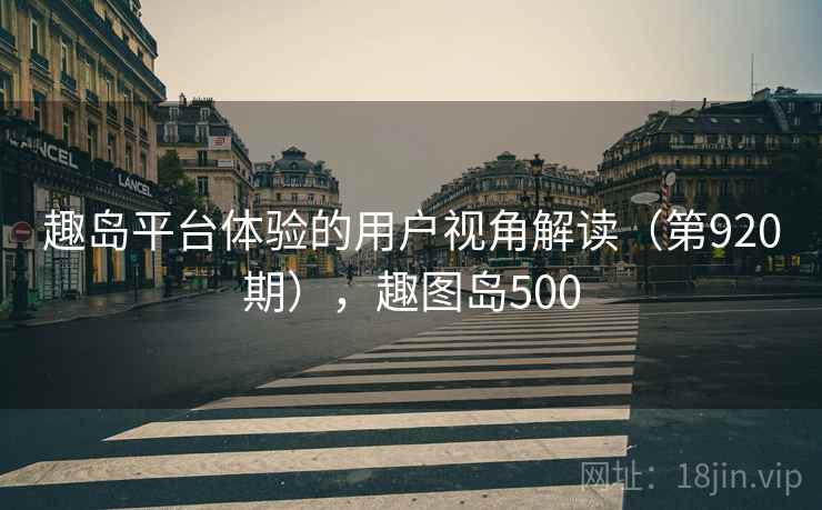 趣岛平台体验的用户视角解读(第920期),趣图岛500 趣岛平台体验的用户视角解读(第920期),趣图岛500
