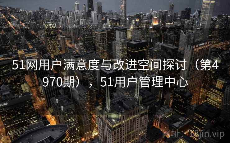 51网用户满意度与改进空间探讨（第4970期），51用户管理中心