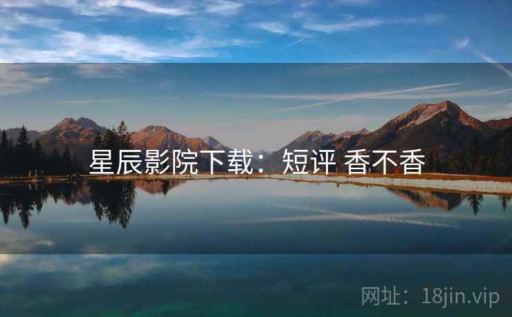 星辰影院下载:短评 香不香 星辰影院下载:短评 香不香