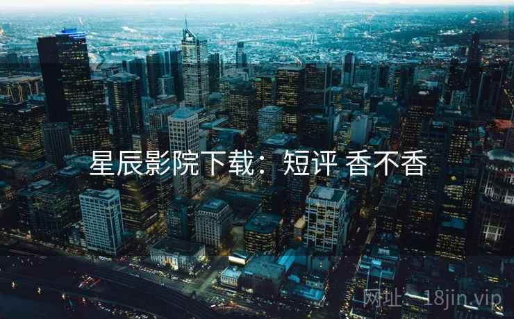 星辰影院下载:短评 香不香 星辰影院下载:短评 香不香