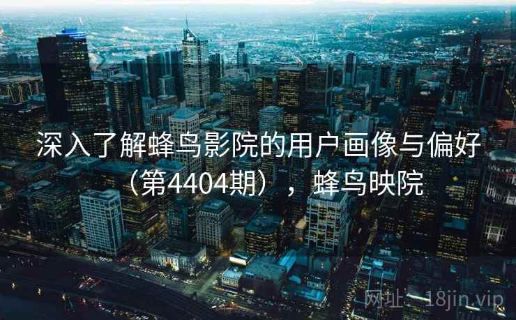 深入了解蜂鸟影院的用户画像与偏好(第4404期),蜂鸟映院 深入了解蜂鸟影院的用户画像与偏好(第4404期),蜂鸟映院