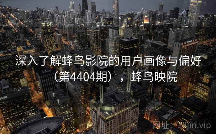 深入了解蜂鸟影院的用户画像与偏好(第4404期),蜂鸟映院 深入了解蜂鸟影院的用户画像与偏好(第4404期),蜂鸟映院