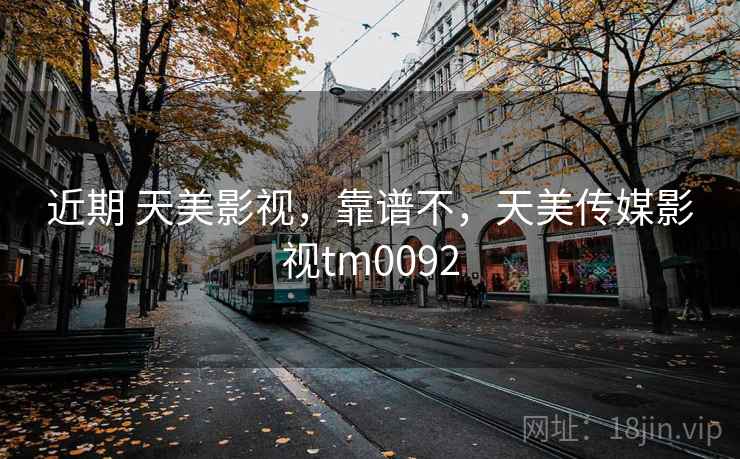 近期 天美影视,靠谱不,天美传媒影视tm0092 近期 天美影视,靠谱不,天美传媒影视tm0092