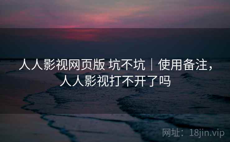 人人影视网页版 坑不坑|使用备注,人人影视打不开了吗 人人影视网页版 坑不坑|使用备注,人人影视打不开了吗