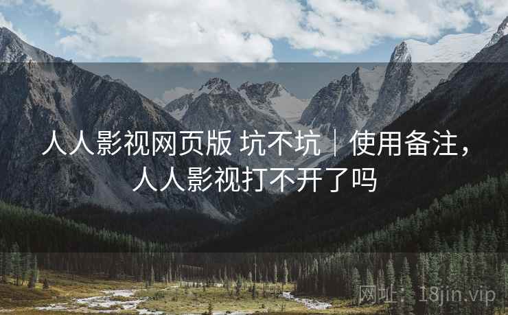 人人影视网页版 坑不坑｜使用备注，人人影视打不开了吗