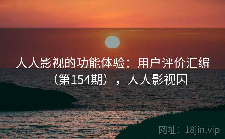 人人影视的功能体验:用户评价汇编(第154期),人人影视因 人人影视的功能体验:用户评价汇编(第154期),人人影视因