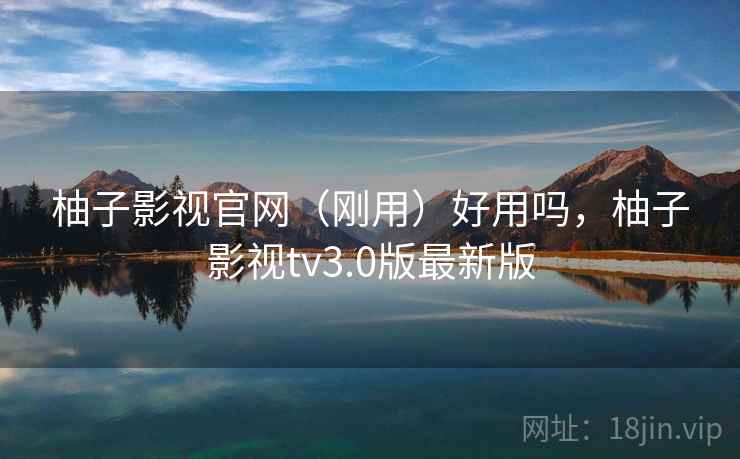 柚子影视官网(刚用)好用吗,柚子影视tv3.0版最新版 柚子影视官网(刚用)好用吗,柚子影视tv3.0版最新版
