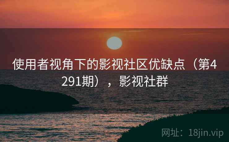 使用者视角下的影视社区优缺点(第4291期),影视社群 使用者视角下的影视社区优缺点(第4291期),影视社群
