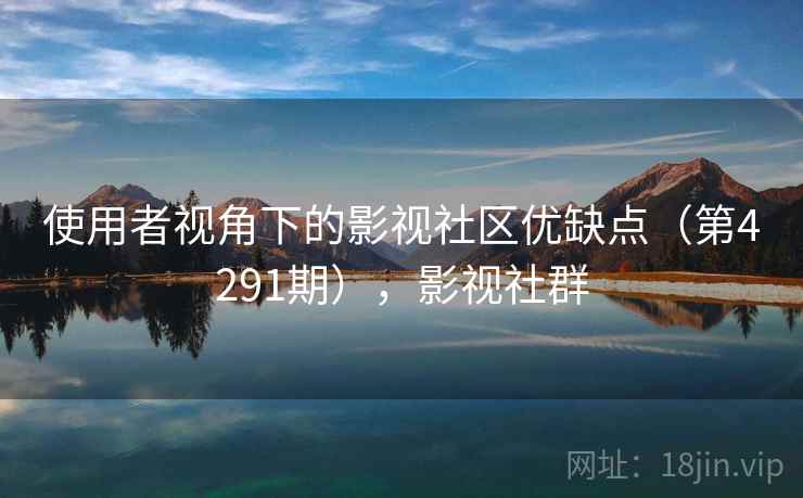 使用者视角下的影视社区优缺点(第4291期),影视社群 使用者视角下的影视社区优缺点(第4291期),影视社群