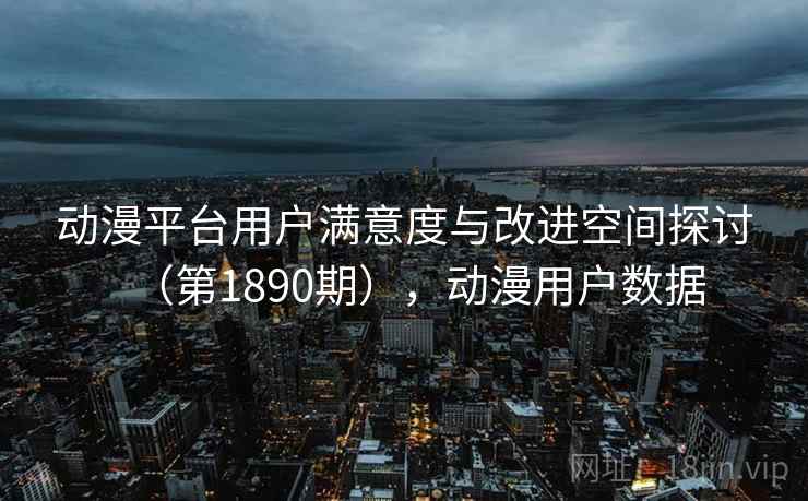 动漫平台用户满意度与改进空间探讨(第1890期),动漫用户数据 动漫平台用户满意度与改进空间探讨(第1890期),动漫用户数据