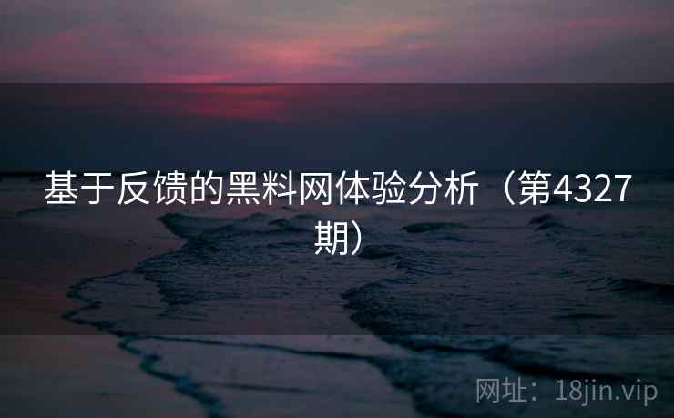 基于反馈的黑料网体验分析(第4327期) 基于反馈的黑料网体验分析(第4327期)