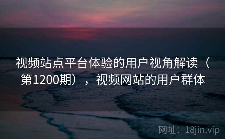 视频站点平台体验的用户视角解读(第1200期),视频网站的用户群体 视频站点平台体验的用户视角解读(第1200期),视频网站的用户群体