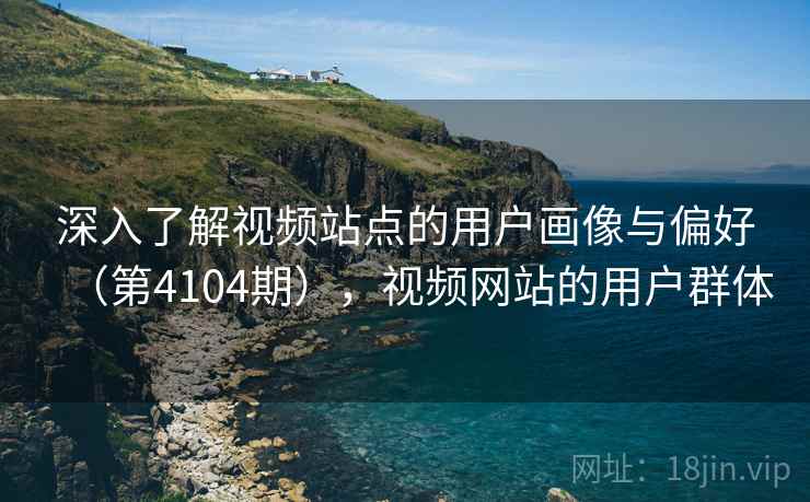 深入了解视频站点的用户画像与偏好(第4104期),视频网站的用户群体 深入了解视频站点的用户画像与偏好(第4104期),视频网站的用户群体