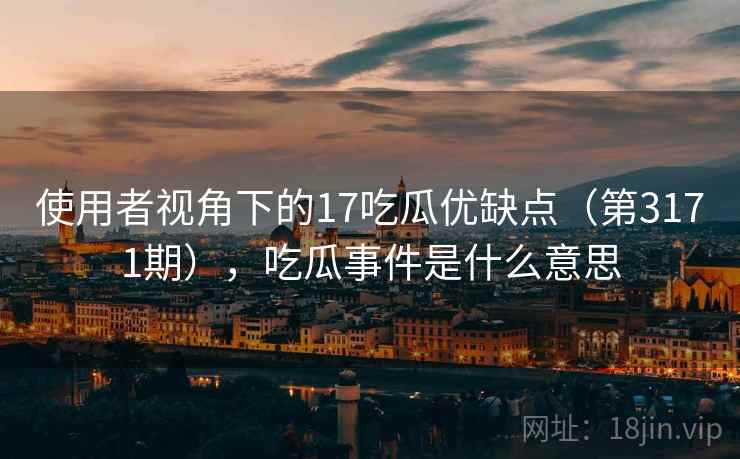 使用者视角下的17吃瓜优缺点(第3171期),吃瓜事件是什么意思 使用者视角下的17吃瓜优缺点(第3171期),吃瓜事件是什么意思