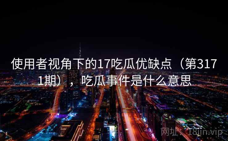 使用者视角下的17吃瓜优缺点（第3171期），吃瓜事件是什么意思