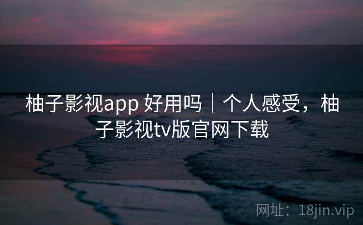柚子影视app 好用吗｜个人感受，柚子影视tv版官网下载