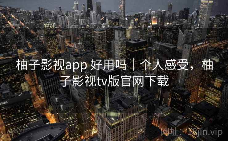 柚子影视app 好用吗|个人感受,柚子影视tv版官网下载 柚子影视app 好用吗|个人感受,柚子影视tv版官网下载
