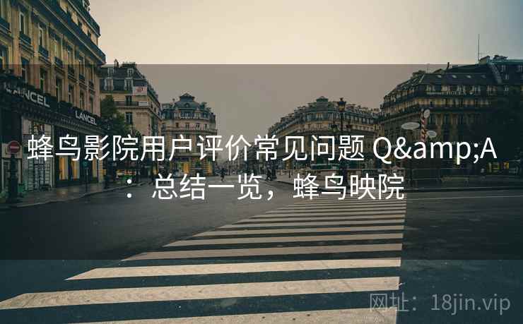 蜂鸟影院用户评价常见问题 Q&A:总结一览,蜂鸟映院 蜂鸟影院用户评价常见问题 Q&A:总结一览,蜂鸟映院