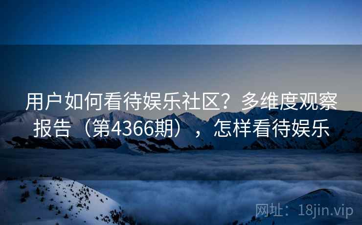 用户如何看待娱乐社区?多维度观察报告(第4366期),怎样看待娱乐 用户如何看待娱乐社区?多维度观察报告(第4366期),怎样看待娱乐