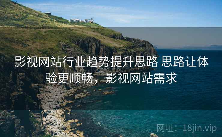 影视网站行业趋势提升思路 思路让体验更顺畅,影视网站需求 影视网站行业趋势提升思路 思路让体验更顺畅,影视网站需求