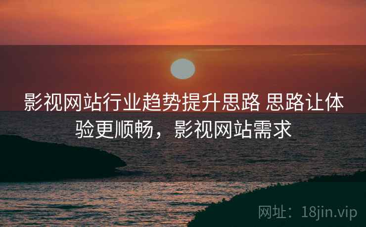 影视网站行业趋势提升思路 思路让体验更顺畅,影视网站需求 影视网站行业趋势提升思路 思路让体验更顺畅,影视网站需求