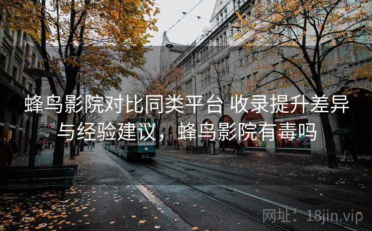 蜂鸟影院对比同类平台 收录提升差异与经验建议，蜂鸟影院有毒吗