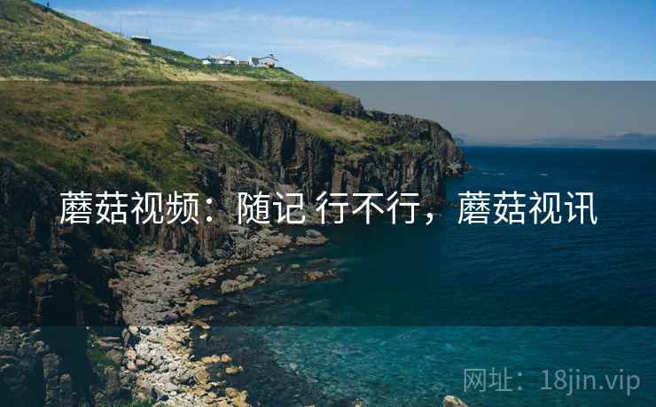 蘑菇视频：随记 行不行，蘑菇视讯