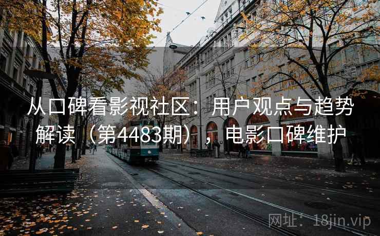 从口碑看影视社区：用户观点与趋势解读（第4483期），电影口碑维护