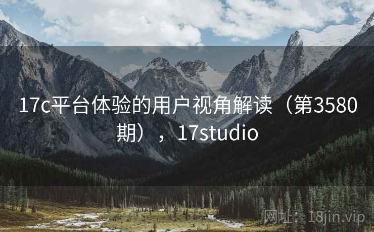 17c平台体验的用户视角解读(第3580期),17studio 17c平台体验的用户视角解读(第3580期),17studio