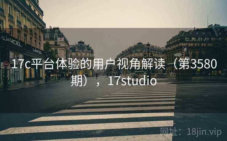17c平台体验的用户视角解读(第3580期),17studio 17c平台体验的用户视角解读(第3580期),17studio