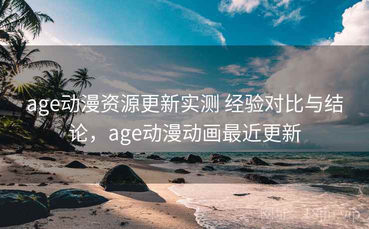 age动漫资源更新实测 经验对比与结论,age动漫动画最近更新 age动漫资源更新实测 经验对比与结论,age动漫动画最近更新