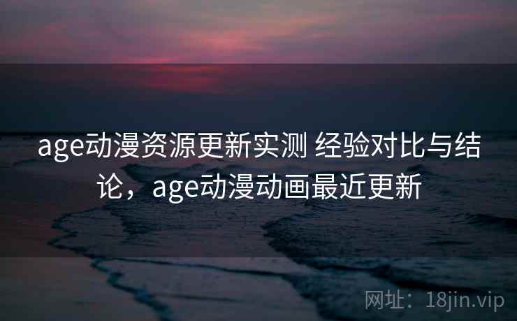 age动漫资源更新实测 经验对比与结论,age动漫动画最近更新 age动漫资源更新实测 经验对比与结论,age动漫动画最近更新