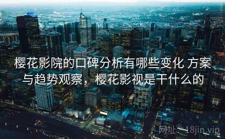 樱花影院的口碑分析有哪些变化 方案与趋势观察,樱花影视是干什么的 樱花影院的口碑分析有哪些变化 方案与趋势观察,樱花影视是干什么的