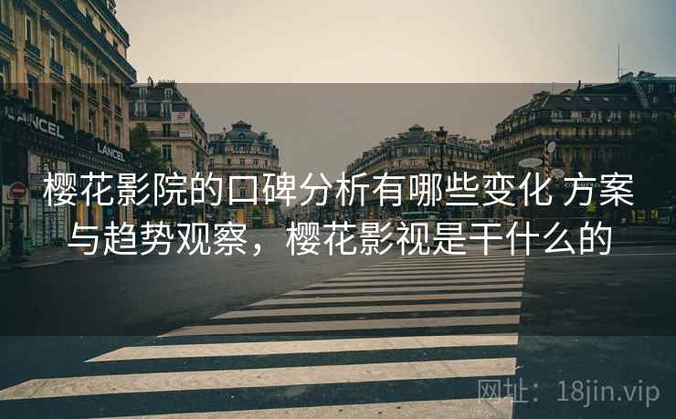 樱花影院的口碑分析有哪些变化 方案与趋势观察，樱花影视是干什么的