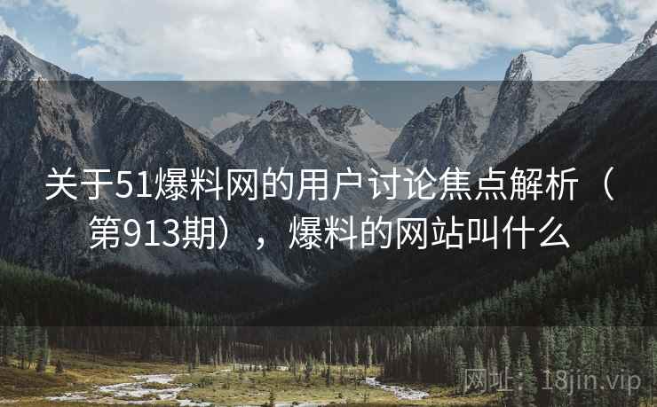 关于51爆料网的用户讨论焦点解析（第913期），爆料的网站叫什么