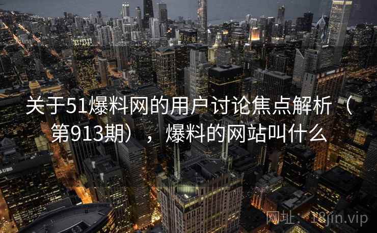 关于51爆料网的用户讨论焦点解析(第913期),爆料的网站叫什么 关于51爆料网的用户讨论焦点解析(第913期),爆料的网站叫什么