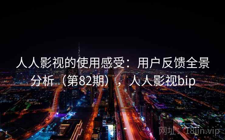 人人影视的使用感受:用户反馈全景分析(第82期),人人影视bip 人人影视的使用感受:用户反馈全景分析(第82期),人人影视bip