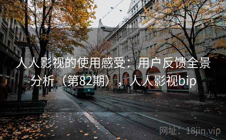 人人影视的使用感受:用户反馈全景分析(第82期),人人影视bip 人人影视的使用感受:用户反馈全景分析(第82期),人人影视bip