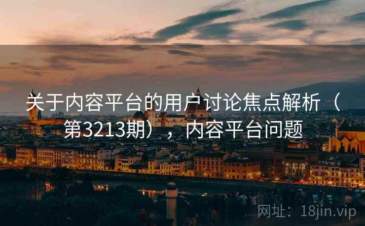 关于内容平台的用户讨论焦点解析(第3213期),内容平台问题 关于内容平台的用户讨论焦点解析(第3213期),内容平台问题