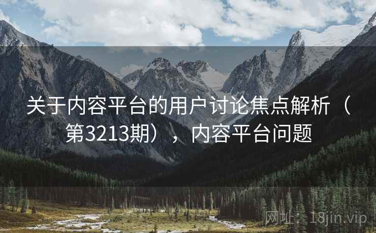 关于内容平台的用户讨论焦点解析(第3213期),内容平台问题 关于内容平台的用户讨论焦点解析(第3213期),内容平台问题