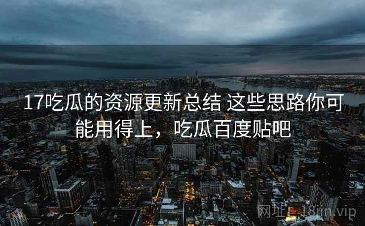 17吃瓜的资源更新总结 这些思路你可能用得上,吃瓜百度贴吧 17吃瓜的资源更新总结 这些思路你可能用得上,吃瓜百度贴吧