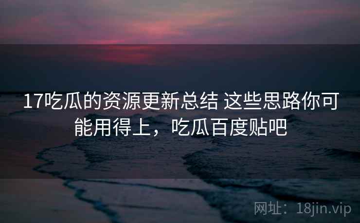 17吃瓜的资源更新总结 这些思路你可能用得上,吃瓜百度贴吧 17吃瓜的资源更新总结 这些思路你可能用得上,吃瓜百度贴吧