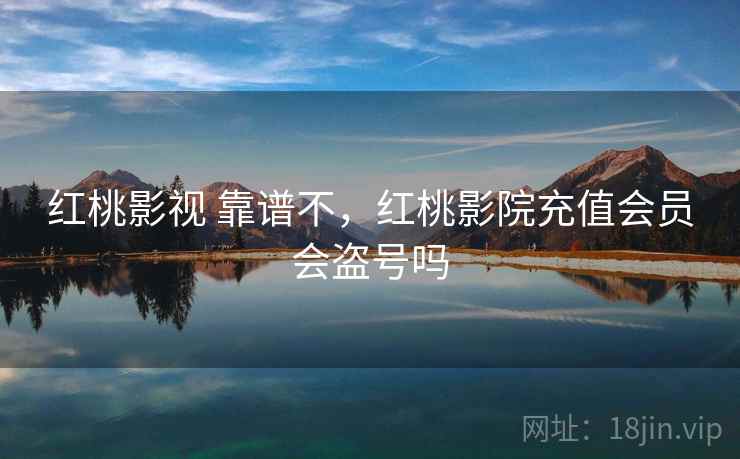 红桃影视 靠谱不，红桃影院充值会员会盗号吗