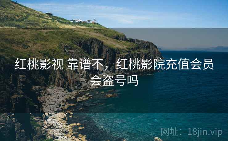 红桃影视 靠谱不,红桃影院充值会员会盗号吗 红桃影视 靠谱不,红桃影院充值会员会盗号吗