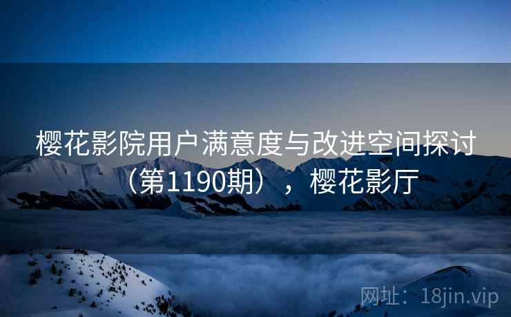 樱花影院用户满意度与改进空间探讨(第1190期),樱花影厅 樱花影院用户满意度与改进空间探讨(第1190期),樱花影厅