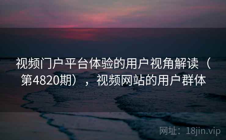 视频门户平台体验的用户视角解读(第4820期),视频网站的用户群体 视频门户平台体验的用户视角解读(第4820期),视频网站的用户群体